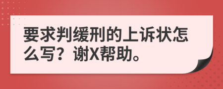 要求判缓刑的上诉状怎么写？谢X帮助。