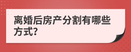 离婚后房产分割有哪些方式？