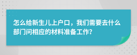 怎么给新生儿上户口，我们需要去什么部门问相应的材料准备工作？