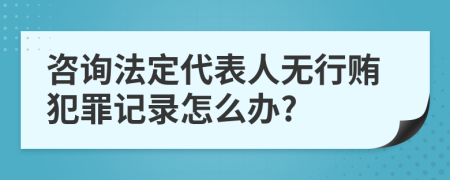 咨询法定代表人无行贿犯罪记录怎么办?