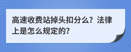 高速收费站掉头扣分么？法律上是怎么规定的？