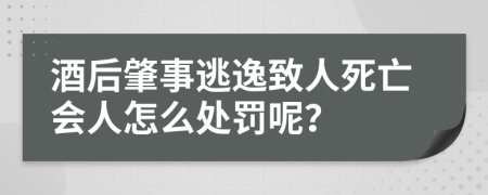酒后肇事逃逸致人死亡会人怎么处罚呢？