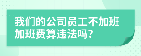 我们的公司员工不加班加班费算违法吗？