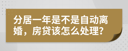 分居一年是不是自动离婚，房贷该怎么处理？