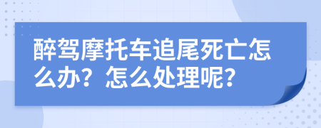 醉驾摩托车追尾死亡怎么办？怎么处理呢？