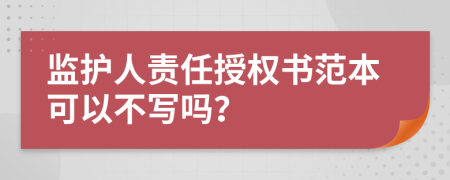 监护人责任授权书范本可以不写吗？