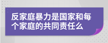 反家庭暴力是国家和每个家庭的共同责任么