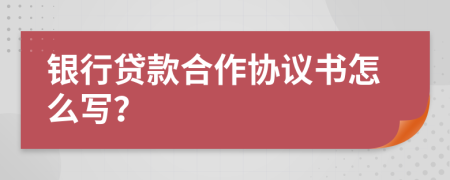 银行贷款合作协议书怎么写？