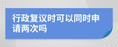 行政复议时可以同时申请两次吗