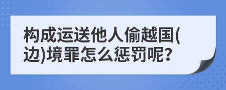 构成运送他人偷越国(边)境罪怎么惩罚呢？