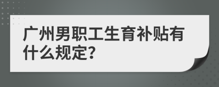 广州男职工生育补贴有什么规定？