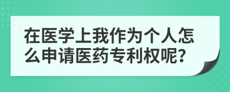 在医学上我作为个人怎么申请医药专利权呢？