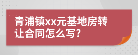 青浦镇xx元基地房转让合同怎么写?