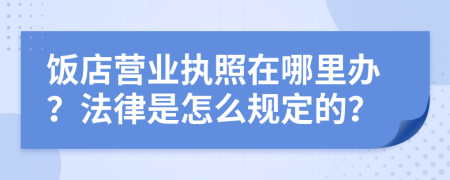 饭店营业执照在哪里办？法律是怎么规定的？