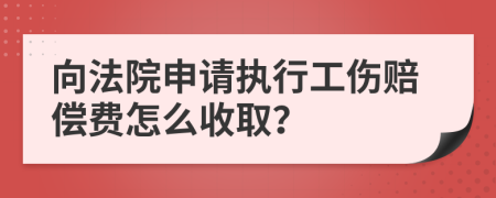 向法院申请执行工伤赔偿费怎么收取？