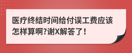 医疗终结时间给付误工费应该怎样算啊?谢X解答了！