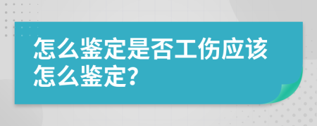 怎么鉴定是否工伤应该怎么鉴定？