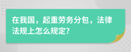 在我国，起重劳务分包，法律法规上怎么规定?