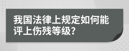 我国法律上规定如何能评上伤残等级？