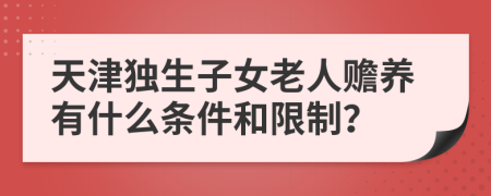 天津独生子女老人赡养有什么条件和限制？