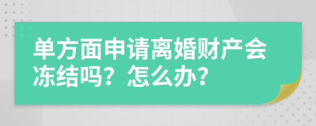 单方面申请离婚财产会冻结吗？怎么办？