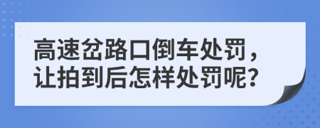 高速岔路口倒车处罚，让拍到后怎样处罚呢？