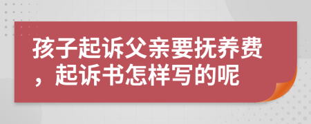 孩子起诉父亲要抚养费，起诉书怎样写的呢