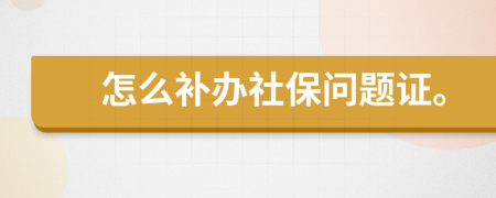 怎么补办社保问题证。