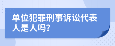 单位犯罪刑事诉讼代表人是人吗？