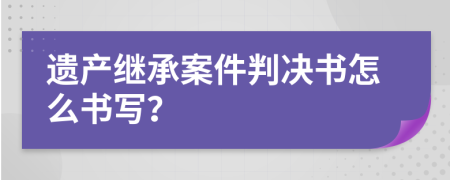 遗产继承案件判决书怎么书写？