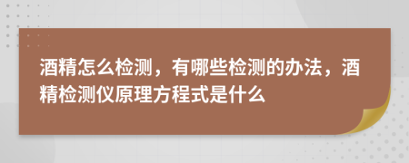 酒精怎么检测，有哪些检测的办法，酒精检测仪原理方程式是什么