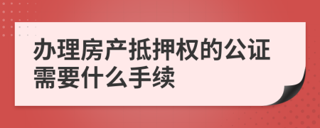 办理房产抵押权的公证需要什么手续