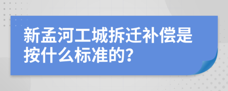 新孟河工城拆迁补偿是按什么标准的？