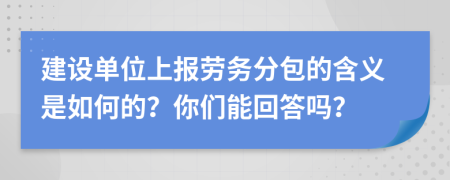 建设单位上报劳务分包的含义是如何的？你们能回答吗？