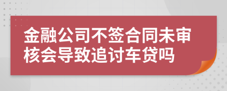 金融公司不签合同未审核会导致追讨车贷吗