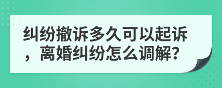 纠纷撤诉多久可以起诉，离婚纠纷怎么调解？
