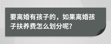 要离婚有孩子的，如果离婚孩子扶养费怎么划分呢？