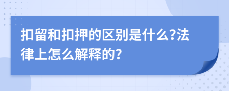 扣留和扣押的区别是什么?法律上怎么解释的？