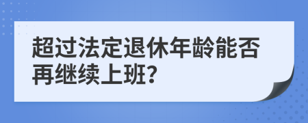 超过法定退休年龄能否再继续上班？