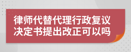 律师代替代理行政复议决定书提出改正可以吗