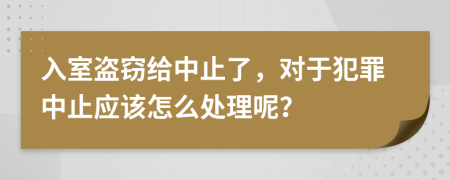 入室盗窃给中止了，对于犯罪中止应该怎么处理呢？