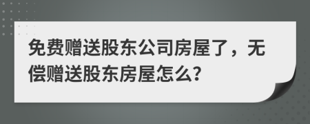 免费赠送股东公司房屋了，无偿赠送股东房屋怎么？