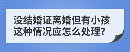 没结婚证离婚但有小孩这种情况应怎么处理？
