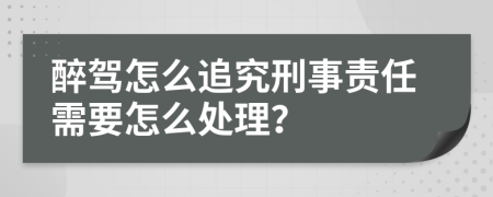 醉驾怎么追究刑事责任需要怎么处理？