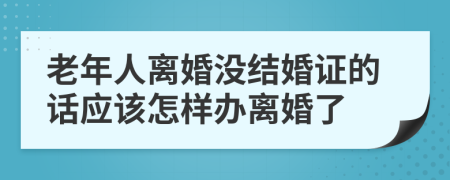 老年人离婚没结婚证的话应该怎样办离婚了