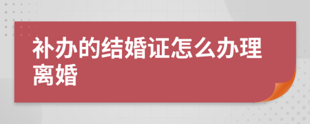 补办的结婚证怎么办理离婚