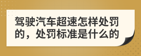 驾驶汽车超速怎样处罚的，处罚标准是什么的