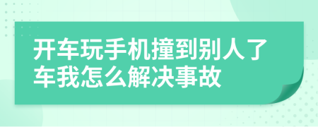 开车玩手机撞到别人了车我怎么解决事故