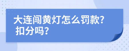 大连闯黄灯怎么罚款? 扣分吗？