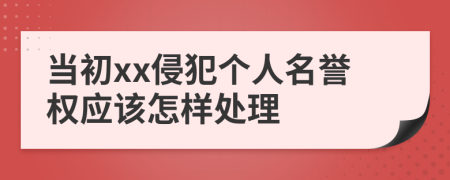 当初xx侵犯个人名誉权应该怎样处理